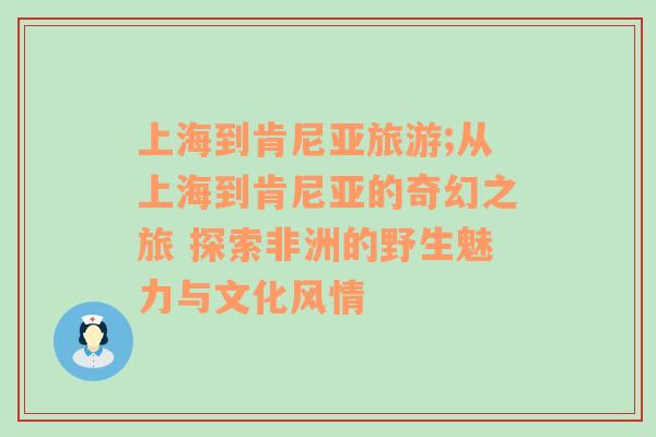 上海到肯尼亚旅游;从上海到肯尼亚的奇幻之旅 探索非洲的野生魅力与文化风情