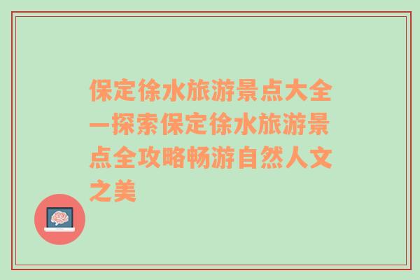 保定徐水旅游景点大全—探索保定徐水旅游景点全攻略畅游自然人文之美