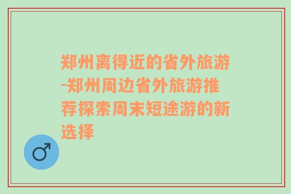 郑州离得近的省外旅游-郑州周边省外旅游推荐探索周末短途游的新选择