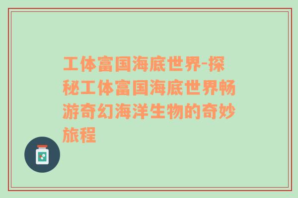 工体富国海底世界-探秘工体富国海底世界畅游奇幻海洋生物的奇妙旅程