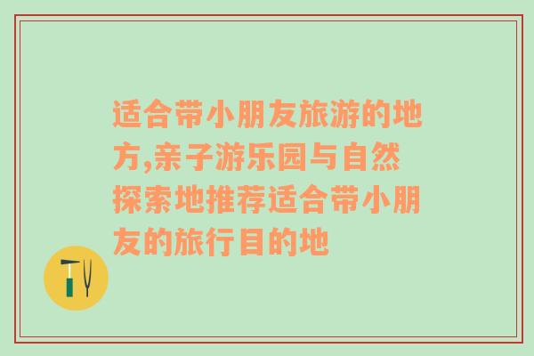 适合带小朋友旅游的地方,亲子游乐园与自然探索地推荐适合带小朋友的旅行目的地