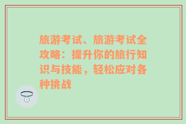 旅游考试、旅游考试全攻略：提升你的旅行知识与技能，轻松应对各种挑战