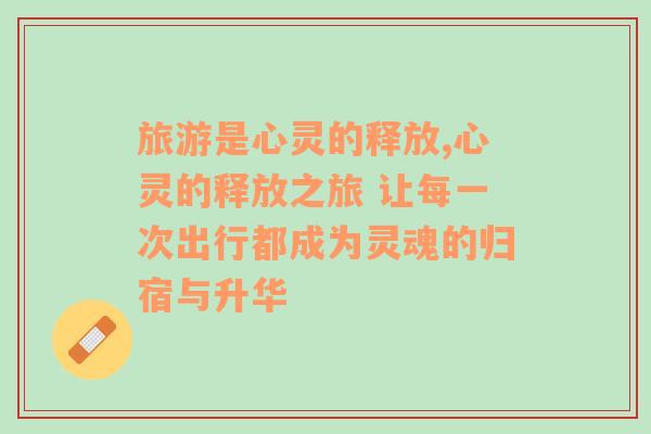 旅游是心灵的释放,心灵的释放之旅 让每一次出行都成为灵魂的归宿与升华