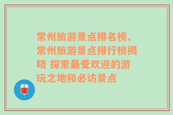 常州旅游景点排名榜、常州旅游景点排行榜揭晓 探索最受欢迎的游玩之地和必访景点