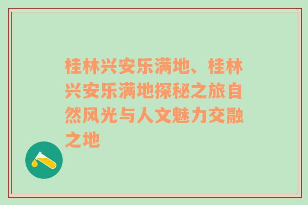 桂林兴安乐满地、桂林兴安乐满地探秘之旅自然风光与人文魅力交融之地