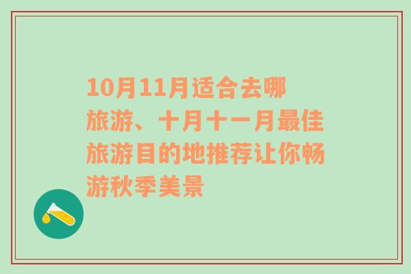 10月11月适合去哪旅游、十月十一月最佳旅游目的地推荐让你畅游秋季美景