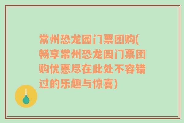 常州恐龙园门票团购(畅享常州恐龙园门票团购优惠尽在此处不容错过的乐趣与惊喜)