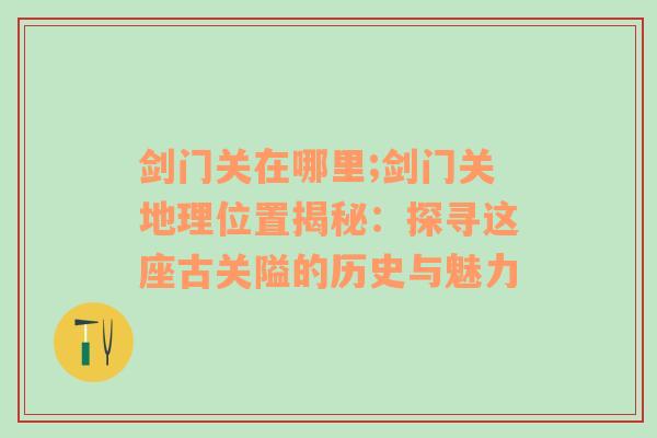 剑门关在哪里;剑门关地理位置揭秘：探寻这座古关隘的历史与魅力