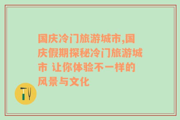 国庆冷门旅游城市,国庆假期探秘冷门旅游城市 让你体验不一样的风景与文化