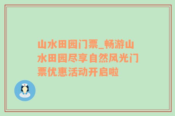 山水田园门票_畅游山水田园尽享自然风光门票优惠活动开启啦