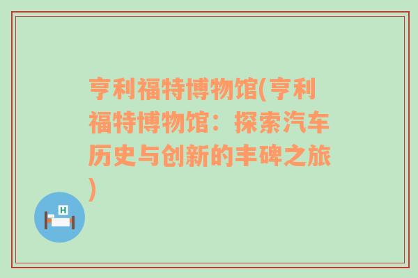 亨利福特博物馆(亨利福特博物馆：探索汽车历史与创新的丰碑之旅)