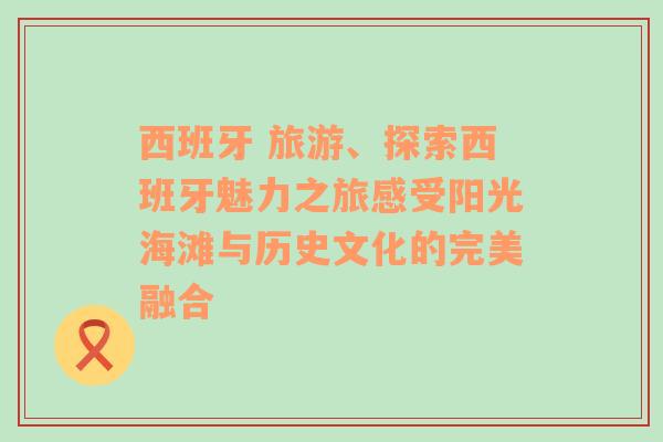 西班牙 旅游、探索西班牙魅力之旅感受阳光海滩与历史文化的完美融合