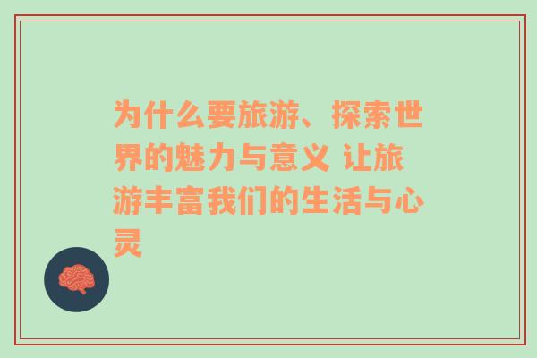 为什么要旅游、探索世界的魅力与意义 让旅游丰富我们的生活与心灵