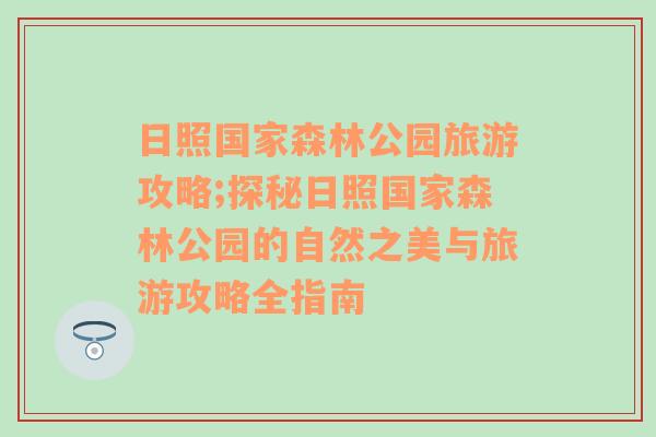 日照国家森林公园旅游攻略;探秘日照国家森林公园的自然之美与旅游攻略全指南