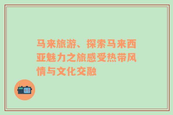 马来旅游、探索马来西亚魅力之旅感受热带风情与文化交融