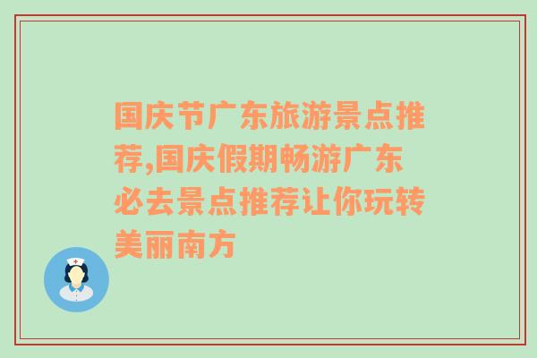 国庆节广东旅游景点推荐,国庆假期畅游广东必去景点推荐让你玩转美丽南方