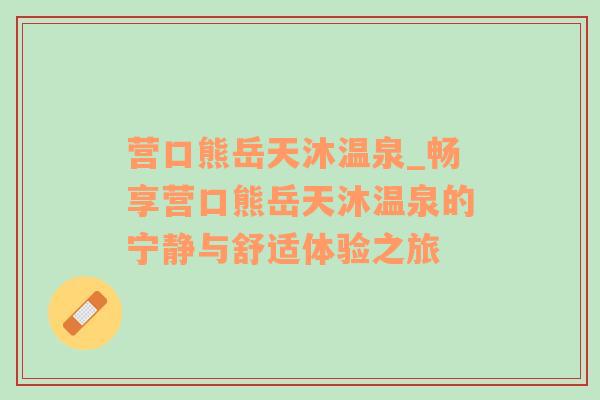 营口熊岳天沐温泉_畅享营口熊岳天沐温泉的宁静与舒适体验之旅