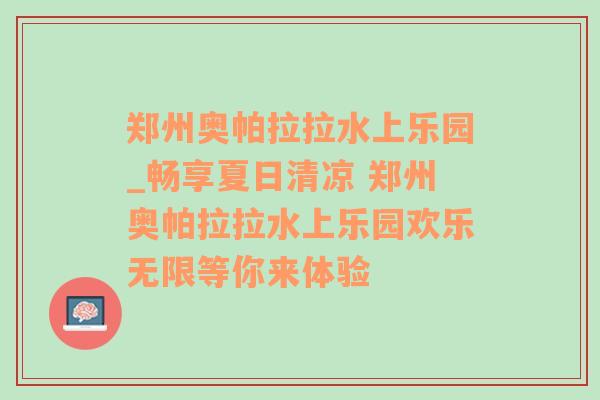 郑州奥帕拉拉水上乐园_畅享夏日清凉 郑州奥帕拉拉水上乐园欢乐无限等你来体验