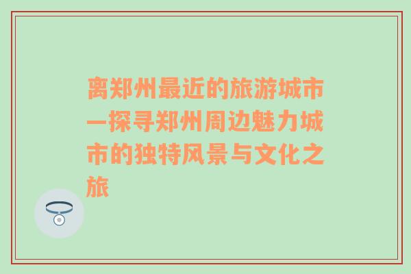 离郑州最近的旅游城市—探寻郑州周边魅力城市的独特风景与文化之旅