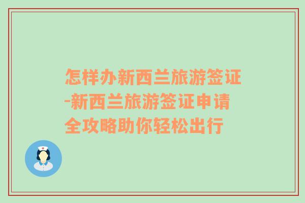 怎样办新西兰旅游签证-新西兰旅游签证申请全攻略助你轻松出行