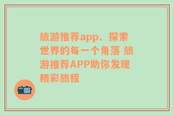 旅游推荐app、探索世界的每一个角落 旅游推荐APP助你发现精彩旅程