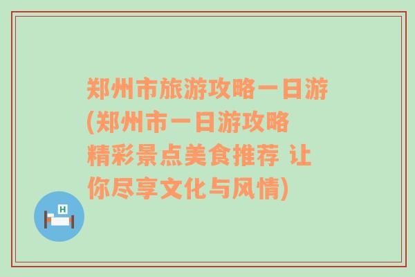 郑州市旅游攻略一日游(郑州市一日游攻略 精彩景点美食推荐 让你尽享文化与风情)