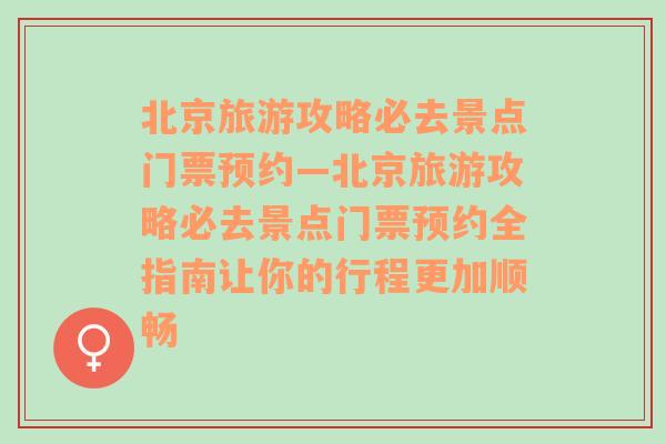 北京旅游攻略必去景点门票预约—北京旅游攻略必去景点门票预约全指南让你的行程更加顺畅