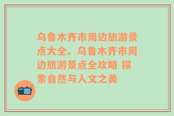 乌鲁木齐市周边旅游景点大全、乌鲁木齐市周边旅游景点全攻略 探索自然与人文之美