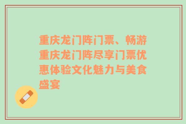 重庆龙门阵门票、畅游重庆龙门阵尽享门票优惠体验文化魅力与美食盛宴