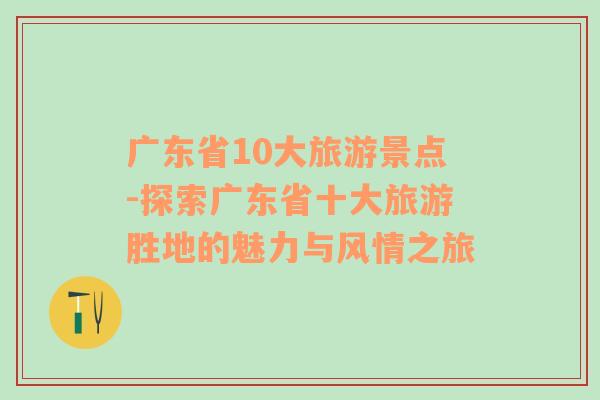 广东省10大旅游景点-探索广东省十大旅游胜地的魅力与风情之旅