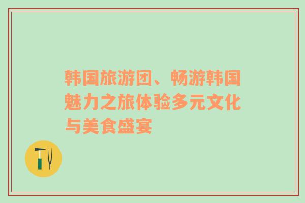 韩国旅游团、畅游韩国魅力之旅体验多元文化与美食盛宴