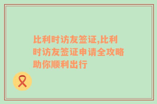 比利时访友签证,比利时访友签证申请全攻略助你顺利出行