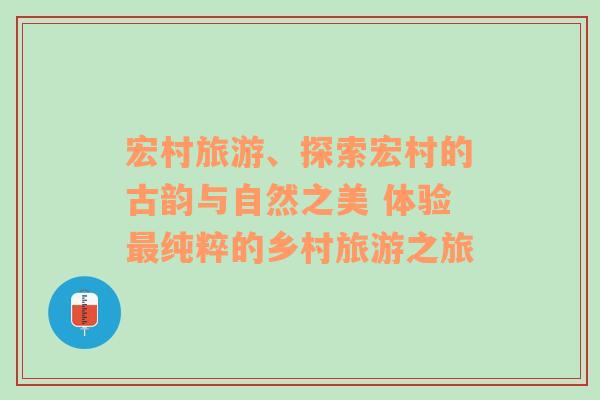 宏村旅游、探索宏村的古韵与自然之美 体验最纯粹的乡村旅游之旅