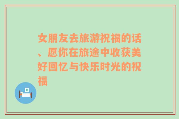 女朋友去旅游祝福的话、愿你在旅途中收获美好回忆与快乐时光的祝福