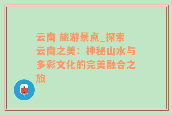 云南 旅游景点_探索云南之美：神秘山水与多彩文化的完美融合之旅