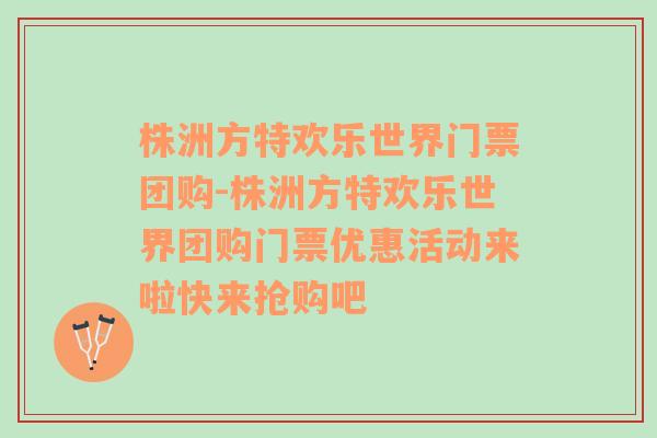 株洲方特欢乐世界门票团购-株洲方特欢乐世界团购门票优惠活动来啦快来抢购吧