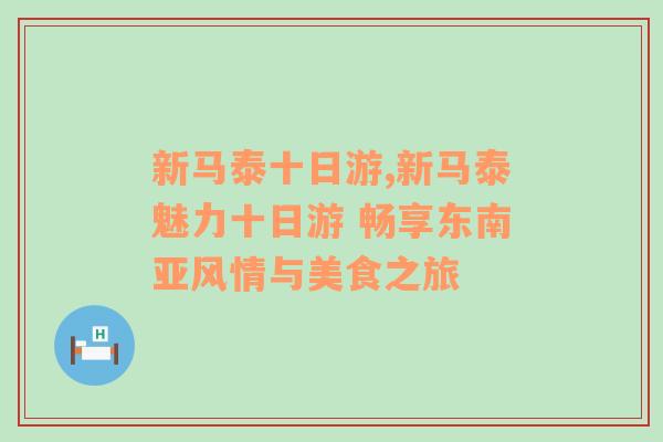 新马泰十日游,新马泰魅力十日游 畅享东南亚风情与美食之旅