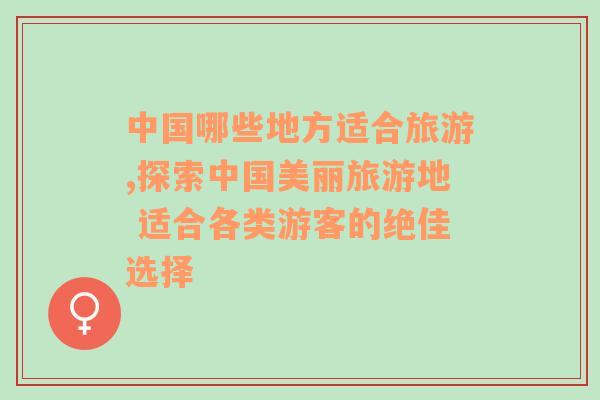 中国哪些地方适合旅游,探索中国美丽旅游地 适合各类游客的绝佳选择