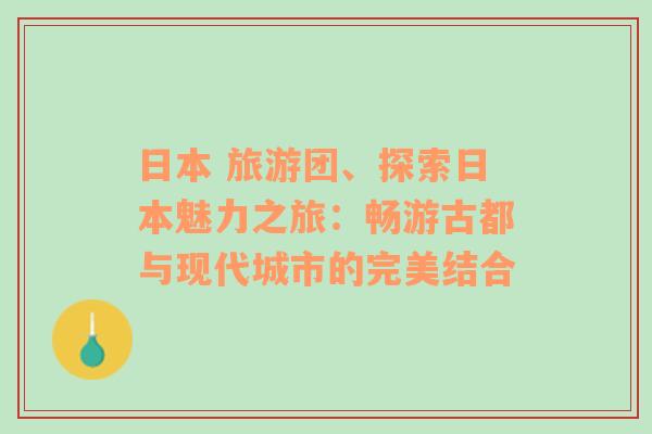 日本 旅游团、探索日本魅力之旅：畅游古都与现代城市的完美结合