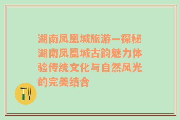 湖南凤凰城旅游—探秘湖南凤凰城古韵魅力体验传统文化与自然风光的完美结合