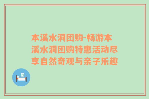 本溪水洞团购-畅游本溪水洞团购特惠活动尽享自然奇观与亲子乐趣