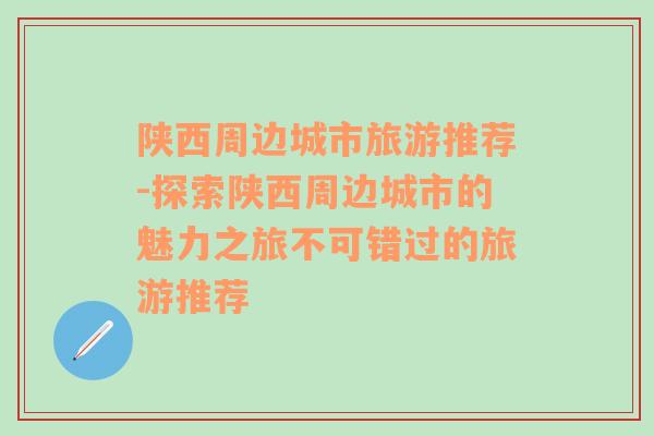 陕西周边城市旅游推荐-探索陕西周边城市的魅力之旅不可错过的旅游推荐