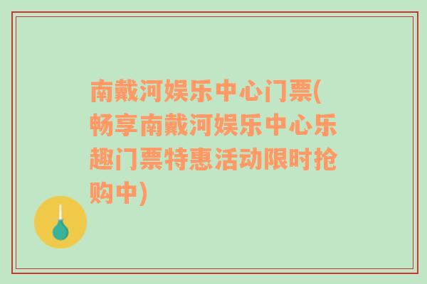 南戴河娱乐中心门票(畅享南戴河娱乐中心乐趣门票特惠活动限时抢购中)