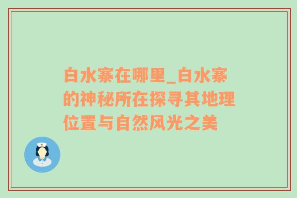 白水寨在哪里_白水寨的神秘所在探寻其地理位置与自然风光之美