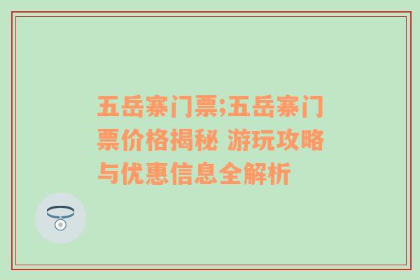 五岳寨门票;五岳寨门票价格揭秘 游玩攻略与优惠信息全解析