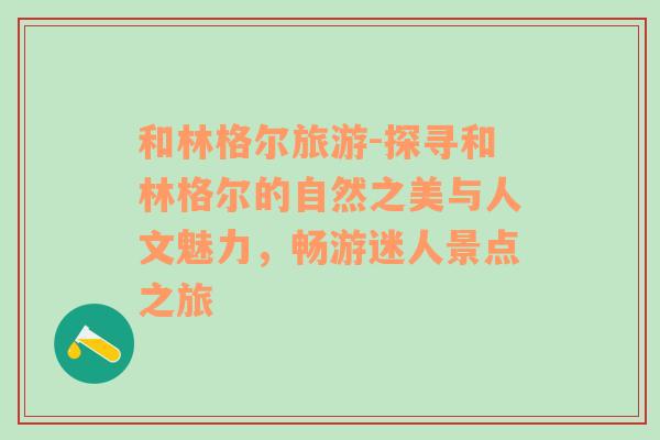 和林格尔旅游-探寻和林格尔的自然之美与人文魅力，畅游迷人景点之旅