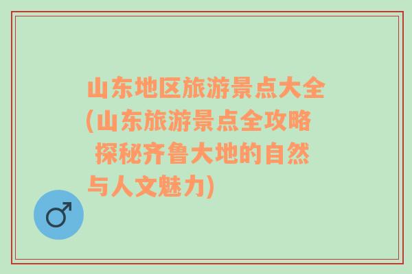 山东地区旅游景点大全(山东旅游景点全攻略 探秘齐鲁大地的自然与人文魅力)