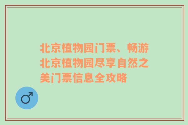 北京植物园门票、畅游北京植物园尽享自然之美门票信息全攻略