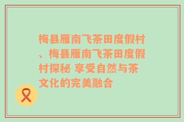 梅县雁南飞茶田度假村、梅县雁南飞茶田度假村探秘 享受自然与茶文化的完美融合