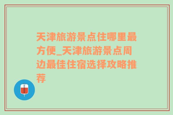 天津旅游景点住哪里最方便_天津旅游景点周边最佳住宿选择攻略推荐